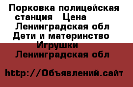 Порковка полицейская станция › Цена ­ 600 - Ленинградская обл. Дети и материнство » Игрушки   . Ленинградская обл.